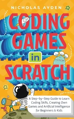 Játékok kódolása Scratch nyelven: A Step-by-Step Guide to Learn Coding Skills, Creating Own Games and Artificial Intelligence for Beginners & Kids (Lépésről lépésre útmutató a kódolási készségek elsajátításához, saját játékok és mesterséges intelligencia létrehozásához kezdőknek és gyerekeknek) - Coding Games in Scratch: A Step-by-Step Guide to Learn Coding Skills, Creating Own Games and Artificial Intelligence for Beginners & Kids