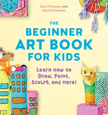 A kezdő művészeti könyv gyerekeknek: Tanulj meg rajzolni, festeni, szobrászkodni és még sok minden mást! - The Beginner Art Book for Kids: Learn How to Draw, Paint, Sculpt, and More!