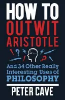 Hogyan lehet túljárni Arisztotelész eszén: És a filozófia 34 egyéb igazán érdekes felhasználása - How to Outwit Aristotle: And 34 Other Really Interesting Uses of Philosophy