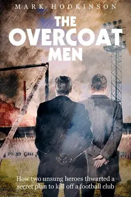 The Overcoat Men: Hogyan hiúsított meg két meg nem énekelt hős egy titkos tervet egy futballklub kiirtására - The Overcoat Men: How Two Unsung Heroes Thwarted a Secret Plan to Kill Off a Football Club