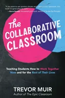 A kollaboratív osztályterem: A diákok megtanítása arra, hogyan dolgozzanak együtt most és egész életük hátralévő részében - The Collaborative Classroom: Teaching Students How to Work Together Now and for the Rest of Their Lives