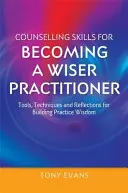 Tanácsadási készségek a bölcsebb gyakorlóvá váláshoz: Eszközök, technikák és elmélkedések a gyakorlati bölcsesség építéséhez - Counselling Skills for Becoming a Wiser Practitioner: Tools, Techniques and Reflections for Building Practice Wisdom