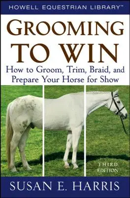 Grooming to Win: Hogyan ápoljuk, trimmeljük, fonjuk és készítsük fel lovunkat a bemutatóra? - Grooming to Win: How to Groom, Trim, Braid, and Prepare Your Horse for Show