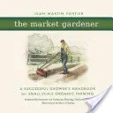 A piaci kertész: A sikeres termelő kézikönyve a kisléptékű biogazdálkodáshoz - The Market Gardener: A Successful Grower's Handbook for Small-Scale Organic Farming