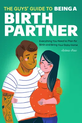 A srácok útmutatója a szülési partner szerepéhez: Minden, amire szükséged van a szülés megtervezéséhez és a baba hazahozatalához - The Guys' Guide to Being a Birth Partner: Everything You Need to Plan for Birth and Bring Your Baby Home