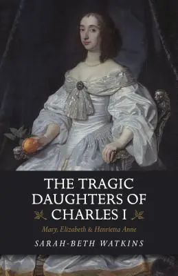 I. Károly tragikus lányai: Mária, Erzsébet és Henrietta Anna - The Tragic Daughters of Charles I: Mary, Elizabeth & Henrietta Anne