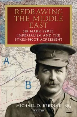 A Közel-Kelet újrarajzolása Sir Mark Sykes, az imperializmus és a Sykes-Picot-megállapodás - Redrawing the Middle East Sir Mark Sykes, Imperialism and the Sykes-Picot Agreement