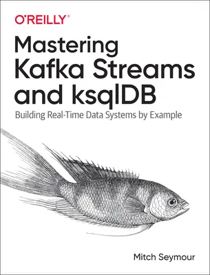 Mastering Kafka Streams and Ksqldb: Valós idejű adatrendszerek építése példákon keresztül - Mastering Kafka Streams and Ksqldb: Building Real-Time Data Systems by Example