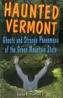 Kísértetjárta Vermont: Szellemek és furcsa jelenségek a Zöld Hegy államában - Haunted Vermont: Ghosts and Strange Phenomena of the Green Mountain State