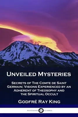 Leleplezett rejtélyek: A Saint Germain gróf titkai; a teozófia és a spirituális okkultizmus egy követőjének látomásai - Unveiled Mysteries: Secrets of The Comte de Saint Germain; Visions Experienced by an Adherent of Theosophy and the Spiritual Occult