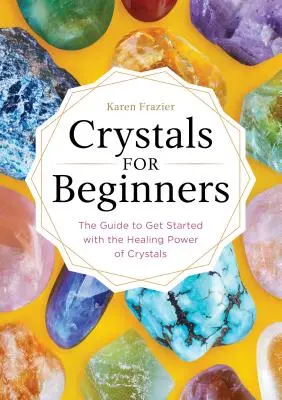 Kristályok kezdőknek: Útmutató a kristályok gyógyító erejével való ismerkedéshez - Crystals for Beginners: The Guide to Get Started with the Healing Power of Crystals