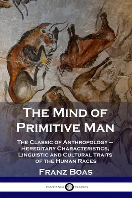 A primitív ember elméje: Az antropológia klasszikusa - Az emberi fajok örökletes jellemzői, nyelvi és kulturális vonásai - The Mind of Primitive Man: The Classic of Anthropology - Hereditary Characteristics, Linguistic and Cultural Traits of the Human Races