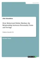 Hogyan közvetítik a viselkedési szokások a személyiségjegyek és a megtakarítások közötti kapcsolatot: Evidence from the UK - How Behavioral Habits Mediate the Relationship between Personality Traits and Savings: Evidence from the UK