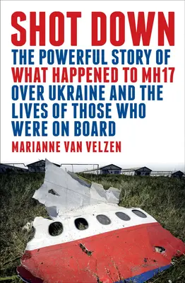 Lelőtték: Az Mh17-essel Ukrajna felett történt események és a fedélzeten lévők életének lenyűgöző története - Shot Down: The Powerful Story of What Happened to Mh17 Over Ukraine and the Lives of Those Who Were on Board