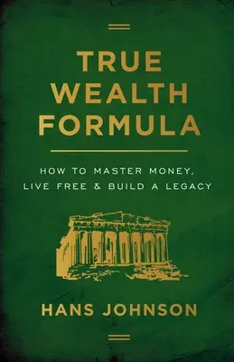 True Wealth Formula: Hogyan uralkodj a pénzen, élj szabadon és építs örökséget? - True Wealth Formula: How to Master Money, Live Free & Build a Legacy