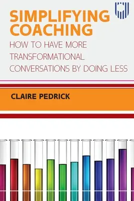 A coaching egyszerűsítése: Hogyan folytassunk több transzformációs beszélgetést azzal, hogy kevesebbet teszünk - Simplifying Coaching: How to Have More Transformational Conversations by Doing Less