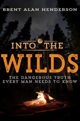 Into the Wilds: A veszélyes igazság, amit minden férfinak tudnia kell - Into the Wilds: The Dangerous Truth Every Man Needs to Know