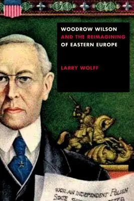 Woodrow Wilson és Kelet-Európa újragondolása - Woodrow Wilson and the Reimagining of Eastern Europe