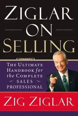 Ziglar az értékesítésről: The Ultimate Handbook for the Complete Sales Professional - Ziglar on Selling: The Ultimate Handbook for the Complete Sales Professional