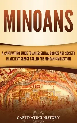 Minósziak: A Captivating Guide to an Essential Bronze Age Society in Ancient Greece Called the Minoan Civilization (Megragadó útikalauz az ókori Görögország egyik alapvető bronzkori társadalmához, a minószi civilizációhoz) - Minoans: A Captivating Guide to an Essential Bronze Age Society in Ancient Greece Called the Minoan Civilization