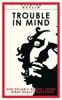 Trouble In Mind - Bob Dylan gospel évei: What Really Happened - Trouble In Mind - Bob Dylan's Gospel Years: What Really Happened