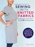 Kezdő kézikönyv a kötött anyagokkal való varráshoz: Minden, amit tudnia kell 20 alapvető ruhadarab elkészítéséhez - A Beginner's Guide to Sewing with Knitted Fabrics: Everything You Need to Know to Make 20 Essential Garments