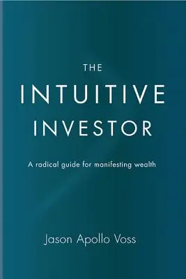 Az intuitív befektető: Radikális útmutató a gazdagság manifesztálásához - The Intuitive Investor: A Radical Guide for Manifesting Wealth