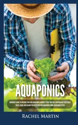 Akvapónia: Az akvaponikus kertrendszer megépítéséhez, amely organikus zöldségeket, gyümölcsöket, fűszernövényeket és növényeket fog termeszteni. - Aquaponics: Beginner's Guide To Building Your Own Aquaponics Garden System That Will Grow Organic Vegetables, Fruits, Herbs and Ra