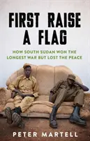 Először emeljük fel a zászlót - Hogyan nyerte meg Dél-Szudán a leghosszabb háborút, de vesztette el a békét? - First Raise a Flag - How South Sudan Won the Longest War but Lost the Peace