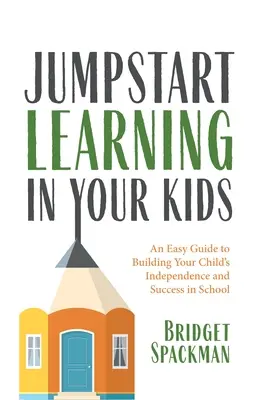 Gyermekei tanulásának beindítása: Gyermeke önállóságának és iskolai sikerének megteremtéséhez: Egyszerű útmutató - Jumpstart Learning in Your Kids: An Easy Guide to Building Your Child's Independence and Success in School