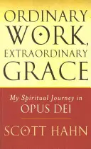 Hétköznapi munka, rendkívüli kegyelem - Lelki utam az Opus Deiben - Ordinary Work, Extraordinary Grace - My Spiritual Journey in Opus Dei