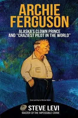 Archie Ferguson: Alaszka bohóchercege és a világ legőrültebb pilótája - Archie Ferguson: Alaska's Clown Prince and Craziest Pilot in the World