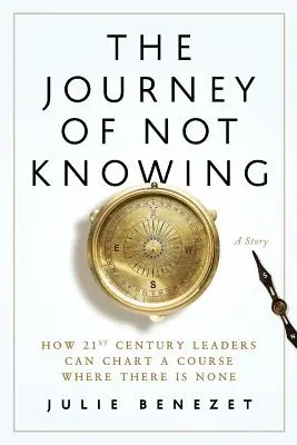 A nem tudás utazása: Hogyan tudnak a 21. századi vezetők irányt mutatni ott, ahol nincs is irány - The Journey of Not Knowing: How 21st Century Leaders Can Chart a Course Where There Is None