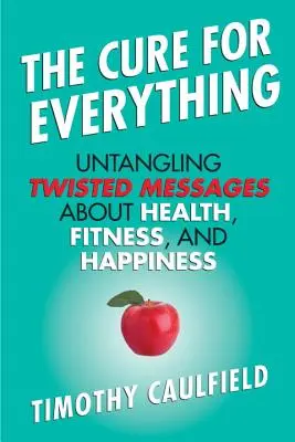 The Cure for Everything: Untangling Twisted Messages about Health, Fitness, and Happiness (A gyógymód mindenre: Az egészségről, a fittségről és a boldogságról szóló csavaros üzenetek kibogozása) - The Cure for Everything: Untangling Twisted Messages about Health, Fitness, and Happiness