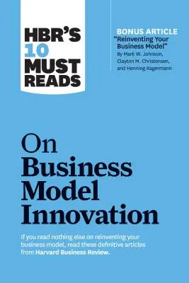 Hbr's 10 Must Reads on Business Model Innovation (with Featured Article Reinventing Your Business Model by Mark W. Johnson, Clayton M. Christensen, an