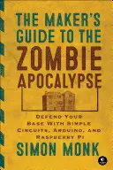 The Maker's Guide to the Zombie Apocalypse: Védd meg a bázisodat egyszerű áramkörökkel, Arduinóval és Raspberry Pi-vel - The Maker's Guide to the Zombie Apocalypse: Defend Your Base with Simple Circuits, Arduino, and Raspberry Pi