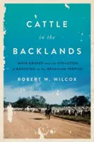 Marhák a hátországban: Mato Grosso és a brazil trópusi farmgazdálkodás fejlődése - Cattle in the Backlands: Mato Grosso and the Evolution of Ranching in the Brazilian Tropics