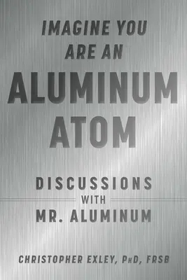 Képzeld el, hogy egy alumíniumatom vagy: Beszélgetések Mr. - Imagine You Are an Aluminum Atom: Discussions with Mr. Aluminum