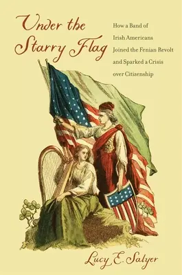 A csillagos zászló alatt: Hogyan csatlakozott ír amerikaiak egy csoportja a Fenian-lázadáshoz, és hogyan robbantotta ki az állampolgársággal kapcsolatos válságot? - Under the Starry Flag: How a Band of Irish Americans Joined the Fenian Revolt and Sparked a Crisis Over Citizenship