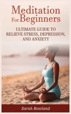 Meditáció kezdőknek: Végső útmutató a stressz, a depresszió és a szorongás enyhítéséhez - Meditation for Beginners: Ultimate Guide to Relieve Stress, Depression and Anxiety