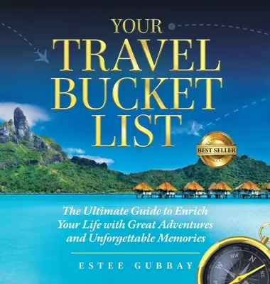 Az utazás bakancslistája: A végső útmutató, hogy nagyszerű kalandokkal és felejthetetlen emlékekkel gazdagodjon az élete - Your Travel Bucket List: The Ultimate Guide to Enrich Your Life with Great Adventures and Unforgettable Memories