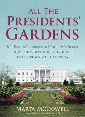 Az elnökök összes kertje: Madison káposztáitól Kennedy rózsáihoz - hogyan nőttek a Fehér Ház parkjai Amerikával együtt - All the Presidents' Gardens: Madison's Cabbages to Kennedy's Roses--How the White House Grounds Have Grown with America