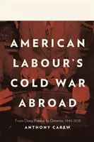 Az amerikai munkásság hidegháborúja külföldön - A mélyrepüléstől az enyhülésig, 1945-1970 - American Labour's Cold War Abroad - From Deep Freeze to Detente, 1945-1970