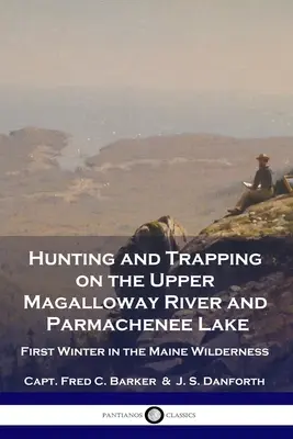 Vadászat és csapdázás a Felső-Magalloway folyón és a Parmachenee-tónál: Első tél a Maine-i vadonban - Hunting and Trapping on the Upper Magalloway River and Parmachenee Lake: First Winter in the Maine Wilderness