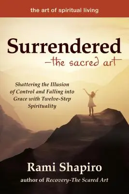 Átadva - A szent művészet: A tizenkét lépéses spiritualitással a kontroll illúziójának szétzúzása és a kegyelembe esés - Surrendered--The Sacred Art: Shattering the Illusion of Control and Falling Into Grace with Twelve-Step Spirituality