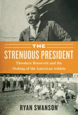 The Strenuous Life: Theodore Roosevelt és az amerikai sportoló megformálása - The Strenuous Life: Theodore Roosevelt and the Making of the American Athlete