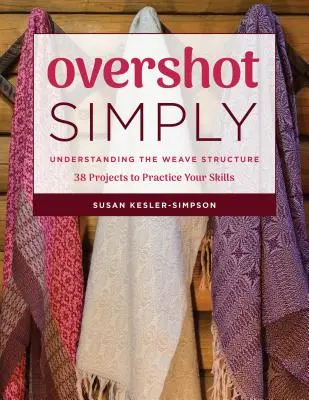 Overshot Simply: 38 projektů k procvičení dovedností: Porozumění struktuře tkalcovského stavu - Overshot Simply: Understanding the Weave Structure 38 Projects to Practice Your Skills