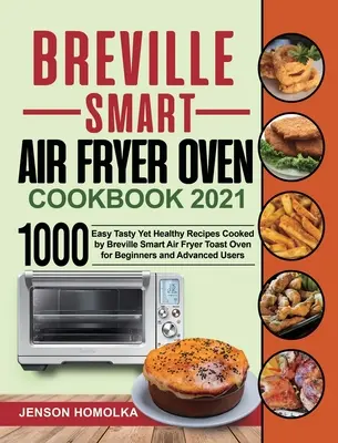 Breville Smart Air Fryer sütő szakácskönyve 2021: 1000 könnyű, ízletes, mégis egészséges recept, amelyet a Breville Smart Air Fryer sütő sütővel főznek kezdőknek és haladóknak - Breville Smart Air Fryer Oven Cookbook 2021: 1000 Easy Tasty Yet Healthy Recipes Cooked by Breville Smart Air Fryer Toast Oven for Beginners and Advan