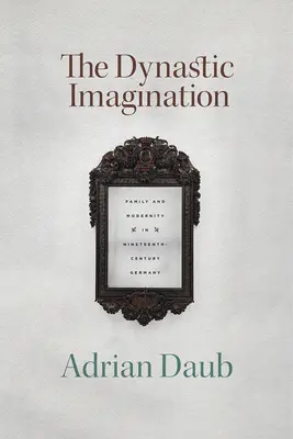 A dinasztikus képzelet: Századi Németországban: Család és modernitás a tizenkilencedik században - The Dynastic Imagination: Family and Modernity in Nineteenth-Century Germany