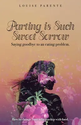 Az elválás oly édes bánat: Búcsút mondani egy evési problémának: Hogyan változtassuk meg az étellel való kapcsolatunkat? - Parting Is Such Sweet Sorrow: Saying Goodbye to an Eating Problem: How to Change Your Relationship with Food